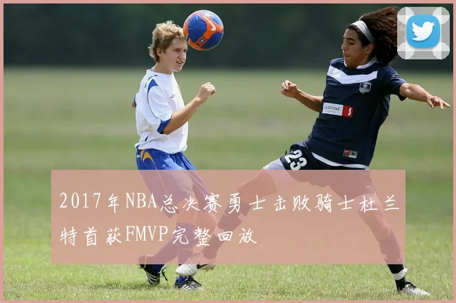 2017年NBA总决赛勇士击败骑士杜兰特首获FMVP完整回放
