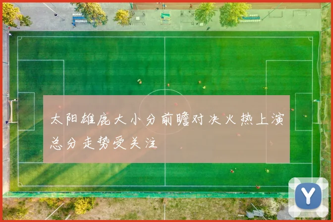 太阳雄鹿大小分前瞻对决火热上演总分走势受关注