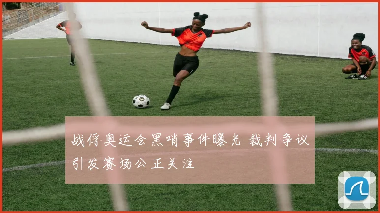 战俘奥运会黑哨事件曝光 裁判争议引发赛场公正关注