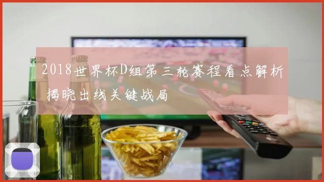 2018世界杯D组第三轮赛程看点解析 揭晓出线关键战局