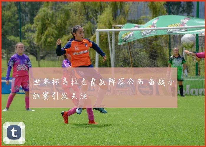 世界杯乌拉圭首发阵容公布 备战小组赛引发关注