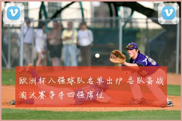 欧洲杯八强球队名单出炉 各队备战淘汰赛争夺四强席位