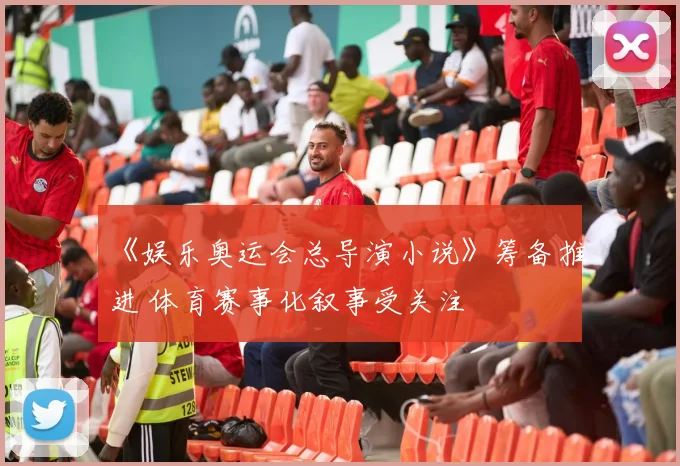 《娱乐奥运会总导演小说》筹备推进 体育赛事化叙事受关注