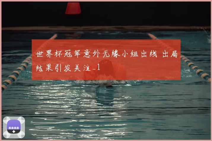 世界杯冠军意外无缘小组出线 出局结果引发关注_1