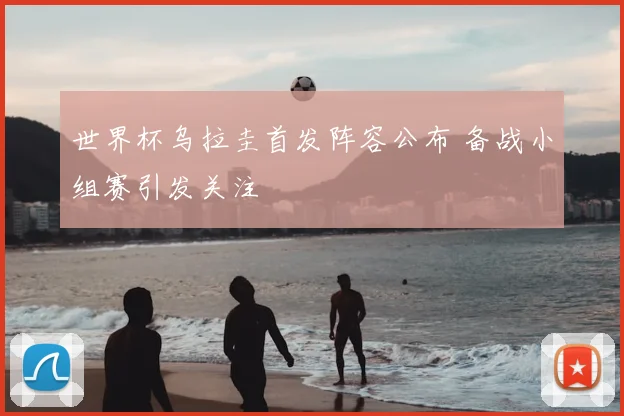 世界杯乌拉圭首发阵容公布 备战小组赛引发关注