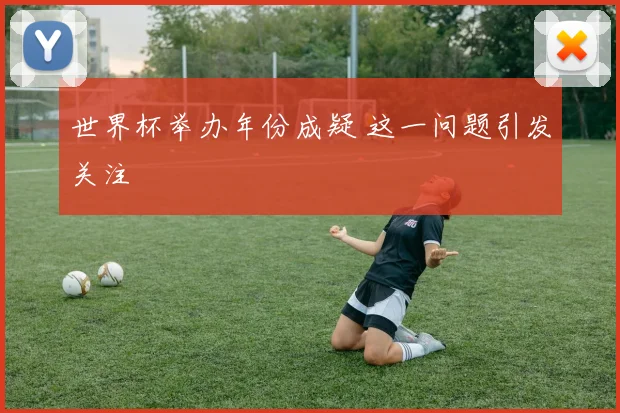 世界杯举办年份成疑 这一问题引发关注