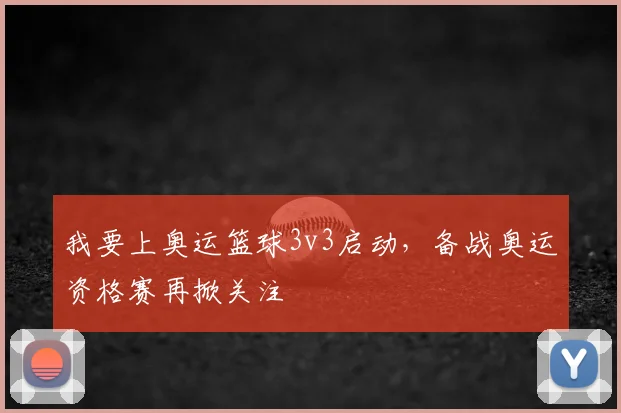 我要上奥运篮球3v3启动,备战奥运资格赛再掀关注