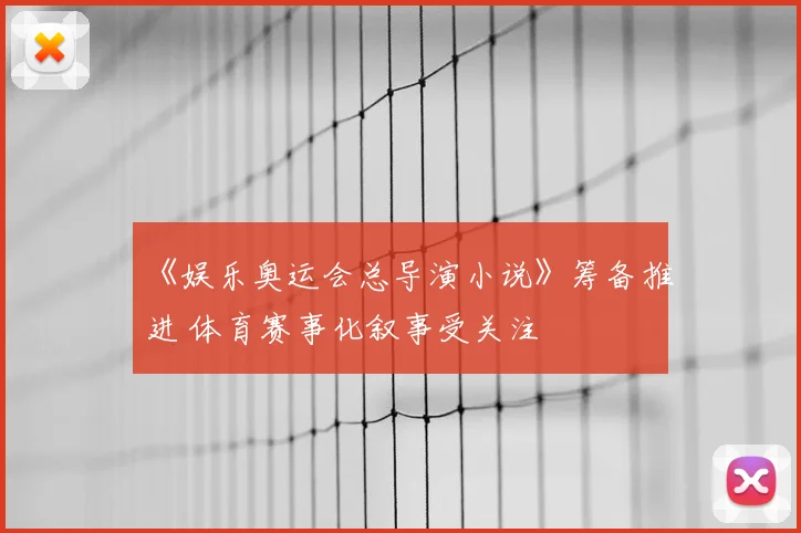 《娱乐奥运会总导演小说》筹备推进 体育赛事化叙事受关注