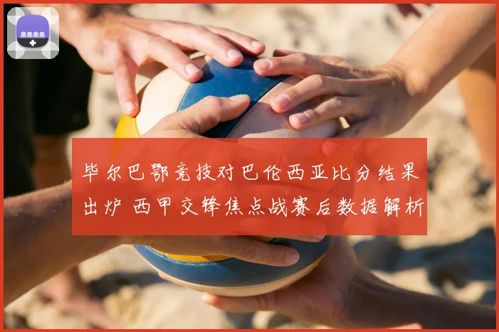毕尔巴鄂竞技对巴伦西亚比分结果出炉 西甲交锋焦点战赛后数据解析