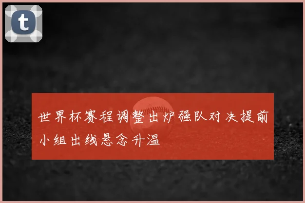 世界杯赛程调整出炉强队对决提前小组出线悬念升温