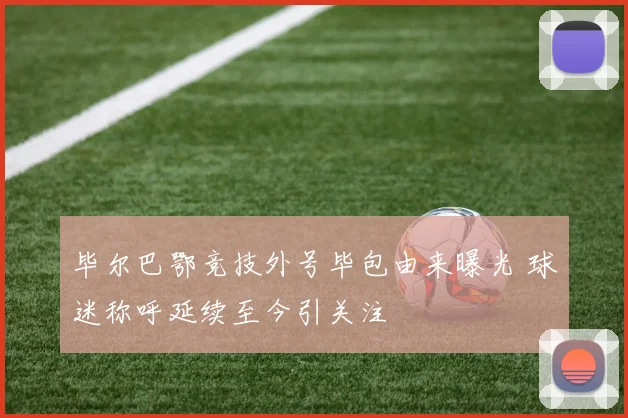 毕尔巴鄂竞技外号毕包由来曝光 球迷称呼延续至今引关注