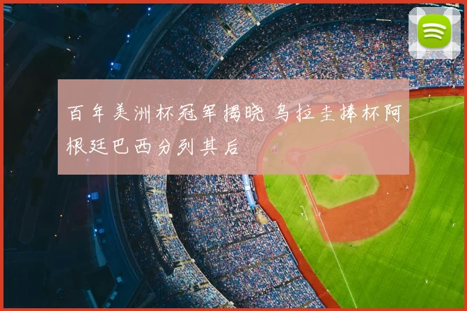 百年美洲杯冠军揭晓 乌拉圭捧杯阿根廷巴西分列其后
