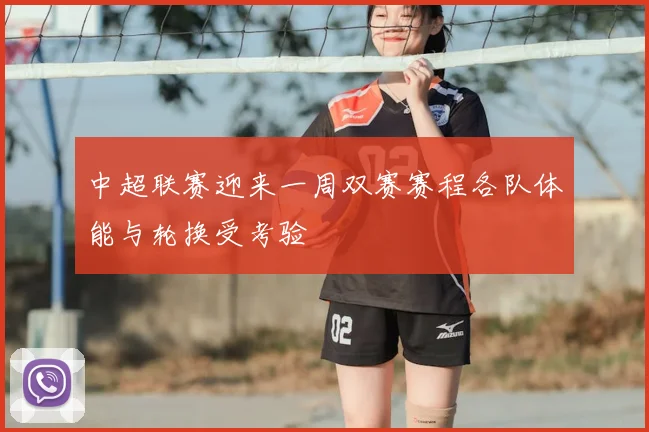 中超联赛迎来一周双赛赛程各队体能与轮换受考验