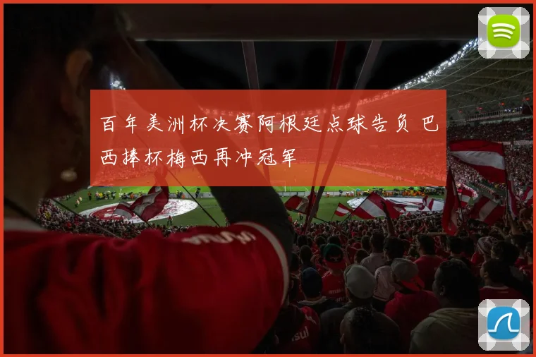 百年美洲杯决赛阿根廷点球告负 巴西捧杯梅西再冲冠军