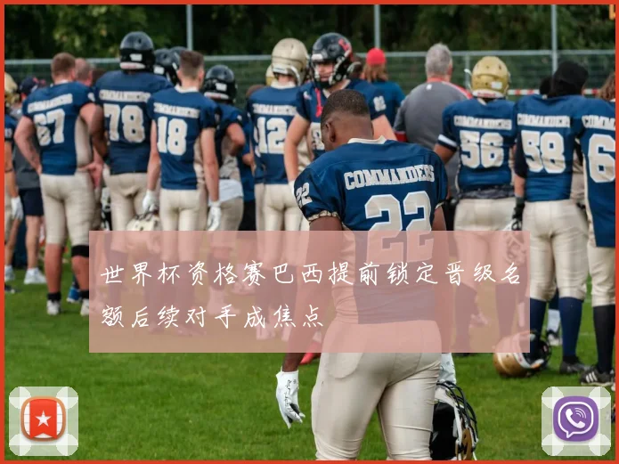 世界杯资格赛巴西提前锁定晋级名额后续对手成焦点