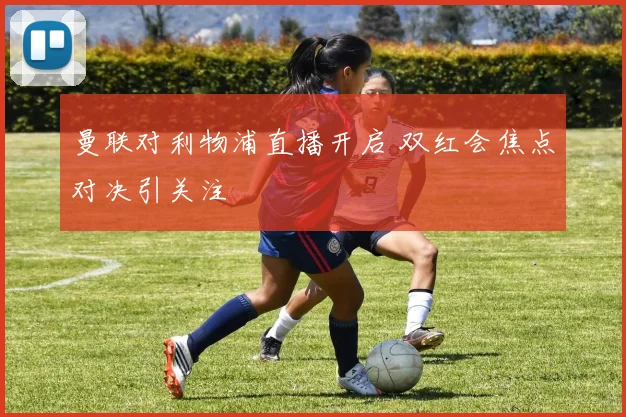 曼联对利物浦直播开启 双红会焦点对决引关注