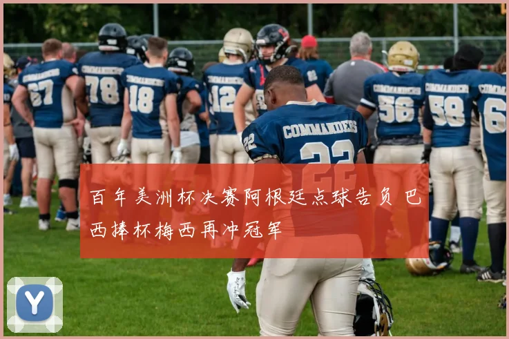 百年美洲杯决赛阿根廷点球告负 巴西捧杯梅西再冲冠军