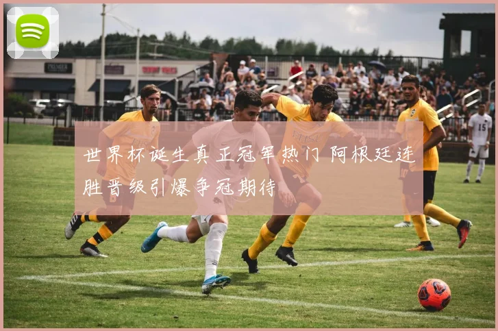 世界杯诞生真正冠军热门 阿根廷连胜晋级引爆争冠期待