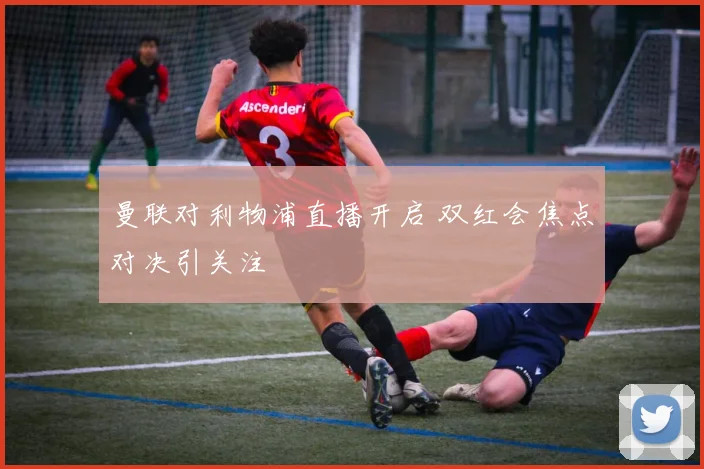 曼联对利物浦直播开启 双红会焦点对决引关注