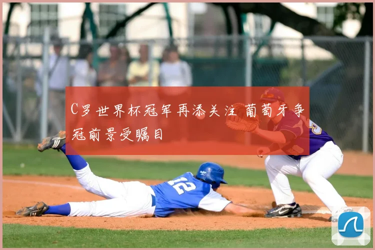 C罗世界杯冠军再添关注 葡萄牙争冠前景受瞩目