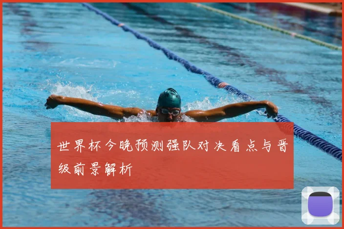 世界杯今晚预测强队对决看点与晋级前景解析