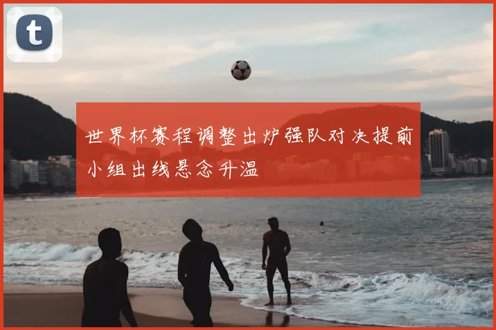 世界杯赛程调整出炉强队对决提前小组出线悬念升温