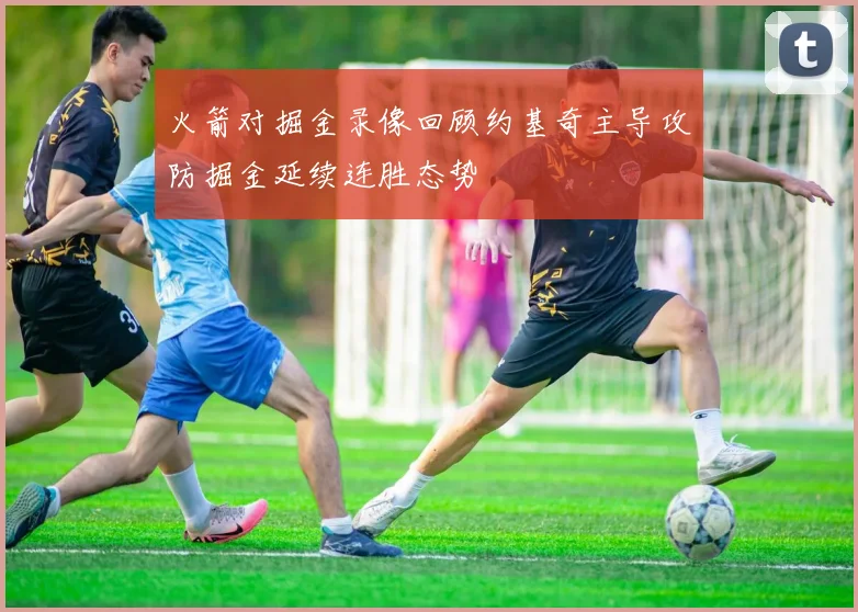 火箭对掘金录像回顾约基奇主导攻防掘金延续连胜态势