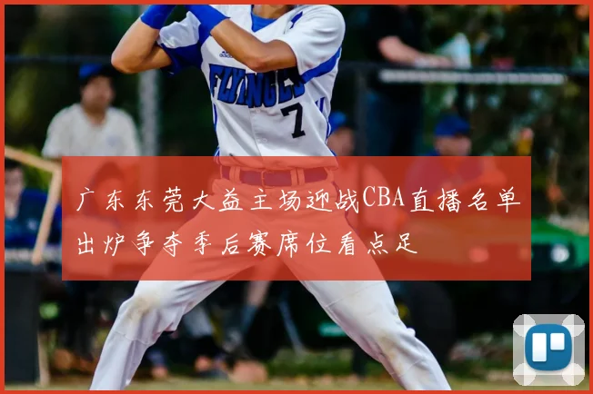 广东东莞大益主场迎战CBA直播名单出炉争夺季后赛席位看点足