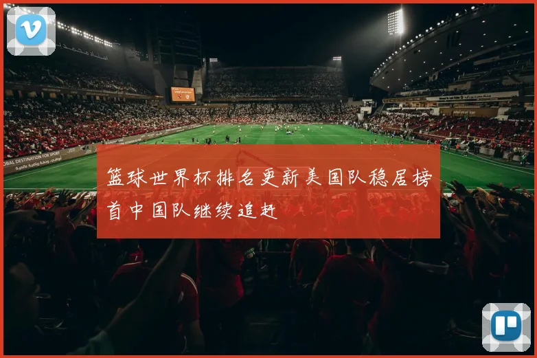 篮球世界杯排名更新美国队稳居榜首中国队继续追赶