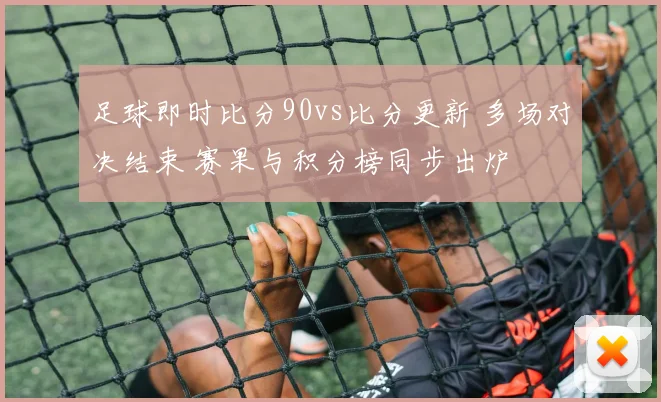 足球即时比分90vs比分更新 多场对决结束 赛果与积分榜同步出炉