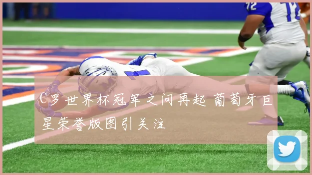C罗世界杯冠军之问再起 葡萄牙巨星荣誉版图引关注