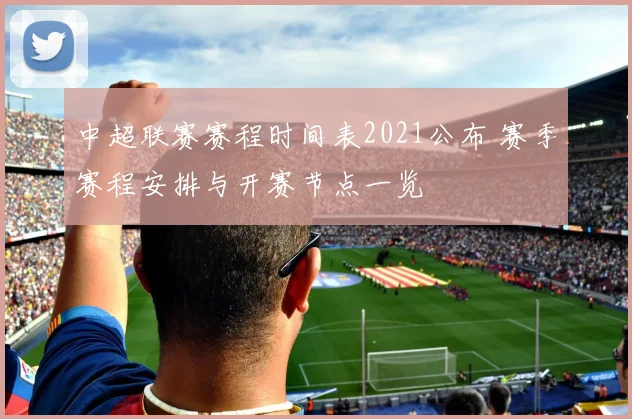 中超联赛赛程时间表2021公布 赛季赛程安排与开赛节点一览