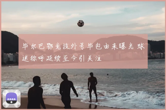 毕尔巴鄂竞技外号毕包由来曝光 球迷称呼延续至今引关注