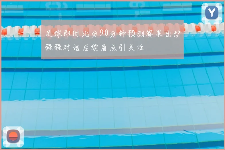 足球即时比分90分钟预测赛果出炉强强对话后续看点引关注