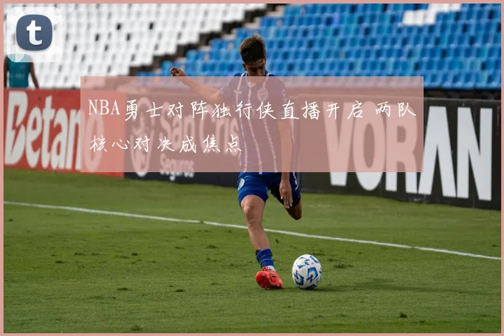NBA勇士对阵独行侠直播开启 两队核心对决成焦点