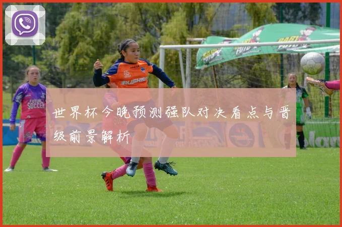 世界杯今晚预测强队对决看点与晋级前景解析