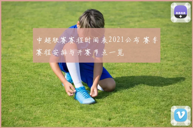 中超联赛赛程时间表2021公布 赛季赛程安排与开赛节点一览