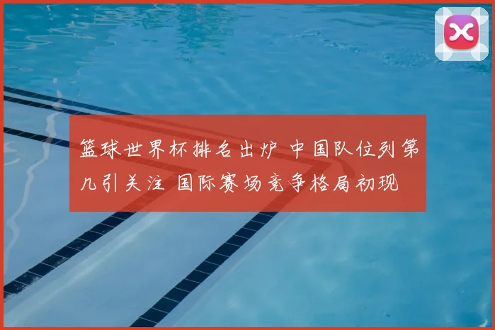 篮球世界杯排名出炉 中国队位列第几引关注 国际赛场竞争格局初现