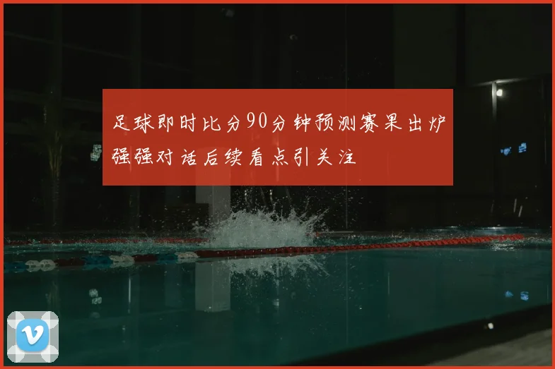 足球即时比分90分钟预测赛果出炉强强对话后续看点引关注