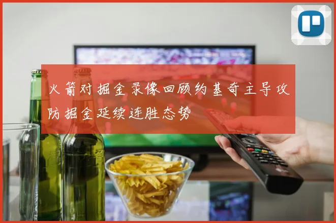 火箭对掘金录像回顾约基奇主导攻防掘金延续连胜态势