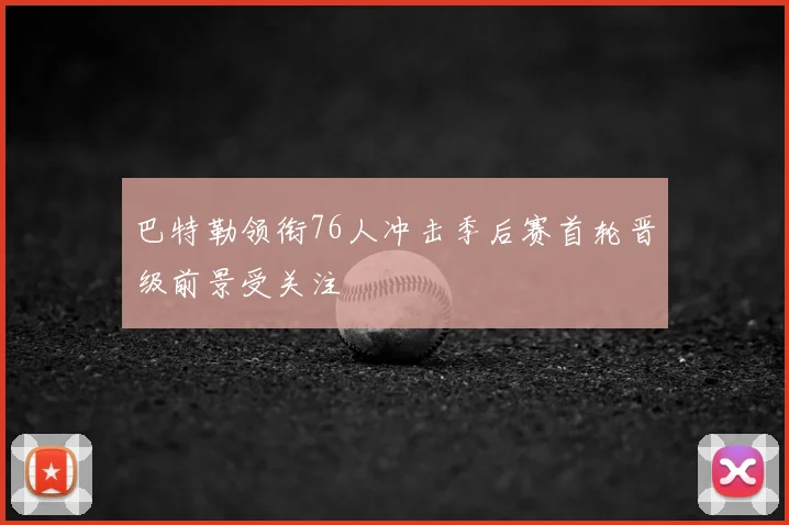 巴特勒领衔76人冲击季后赛首轮晋级前景受关注