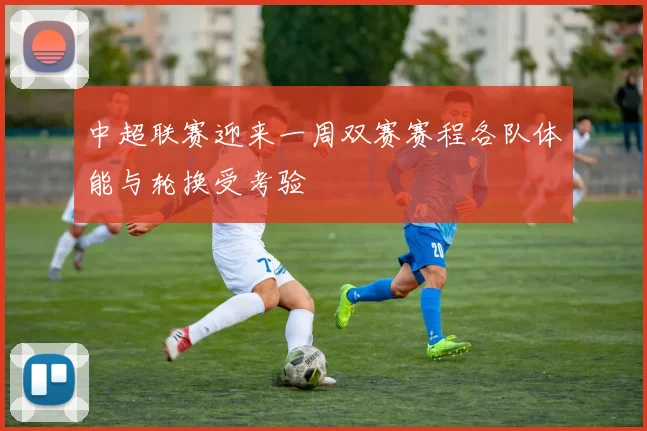 中超联赛迎来一周双赛赛程各队体能与轮换受考验
