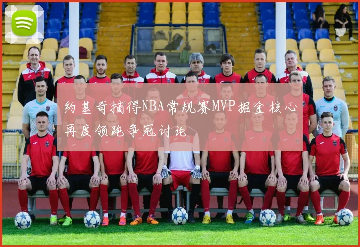 约基奇摘得NBA常规赛MVP掘金核心再度领跑争冠讨论