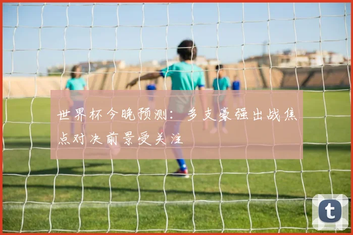 世界杯今晚预测:多支豪强出战焦点对决前景受关注