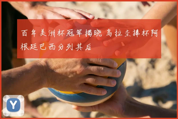 百年美洲杯冠军揭晓 乌拉圭捧杯阿根廷巴西分列其后