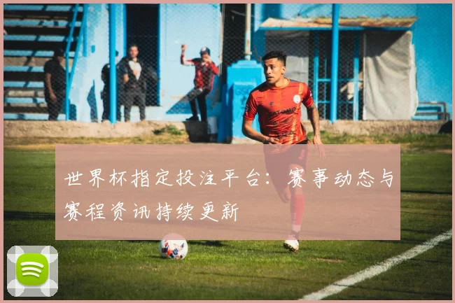 世界杯指定投注平台：赛事动态与赛程资讯持续更新