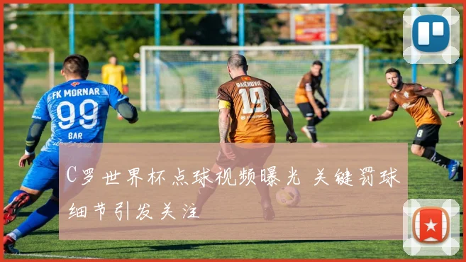 C罗世界杯点球视频曝光 关键罚球细节引发关注