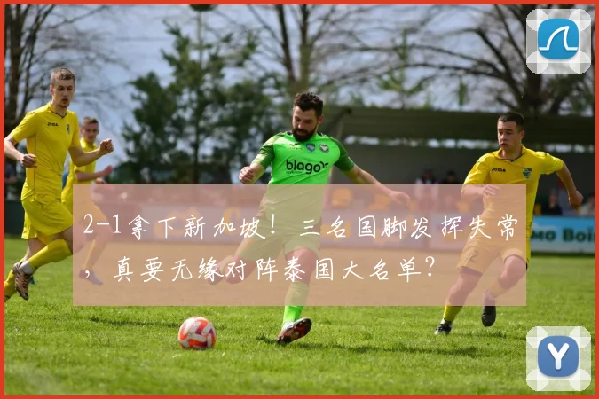 2-1拿下新加坡!三名国脚发挥失常,真要无缘对阵泰国大名单?
