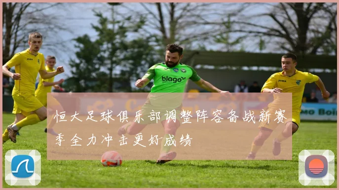 恒大足球俱乐部调整阵容备战新赛季全力冲击更好成绩
