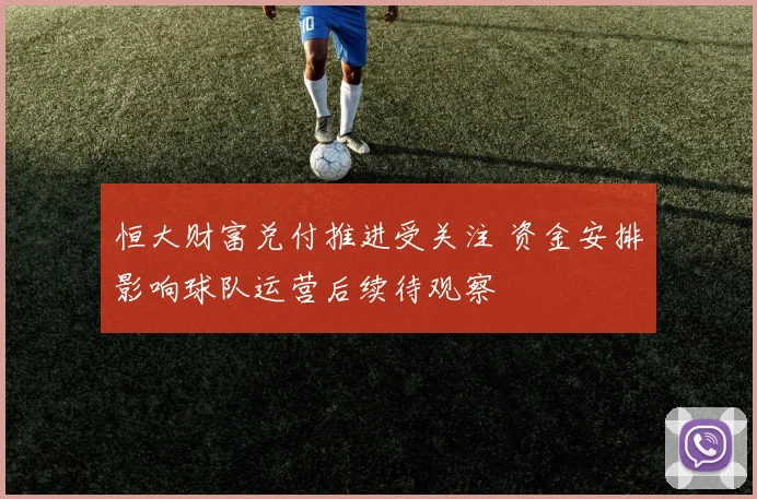 恒大财富兑付推进受关注 资金安排影响球队运营后续待观察